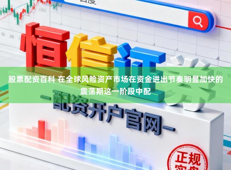 股票配资百科 在全球风险资产市场在资金进出节奏明显加快的震荡期这一阶段中配