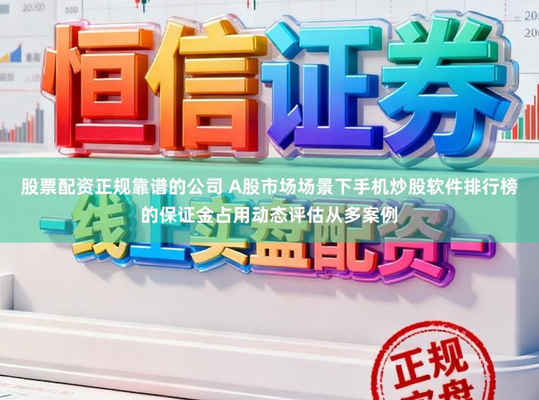 股票配资正规靠谱的公司 A股市场场景下手机炒股软件排行榜的保证金占用动态评估从多案例