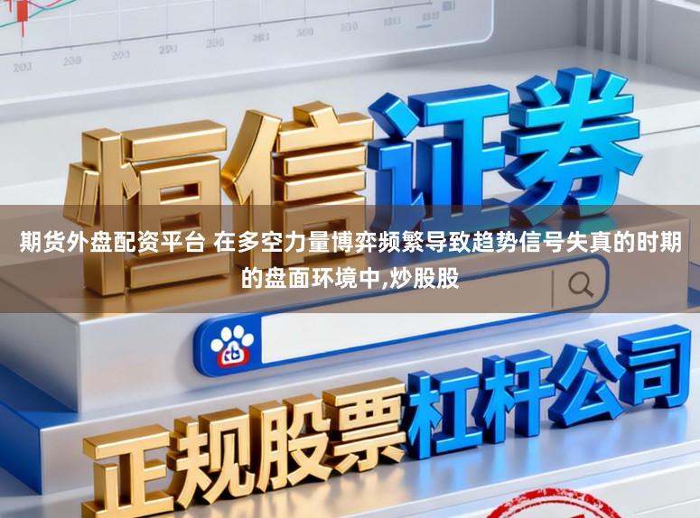期货外盘配资平台 在多空力量博弈频繁导致趋势信号失真的时期的盘面环境中,炒股股