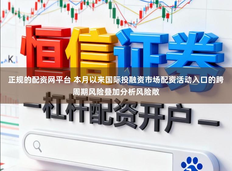 正规的配资网平台 本月以来国际投融资市场配资活动入口的跨周期风险叠加分析风险敞