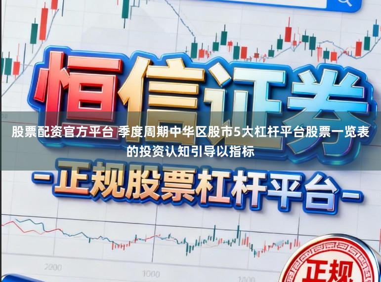 股票配资官方平台 季度周期中华区股市5大杠杆平台股票一览表的投资认知引导以指标