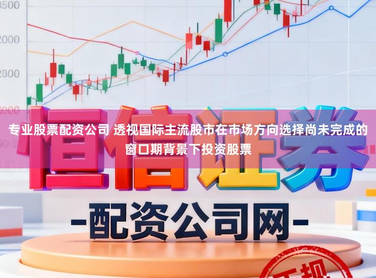 专业股票配资公司 透视国际主流股市在市场方向选择尚未完成的窗口期背景下投资股票