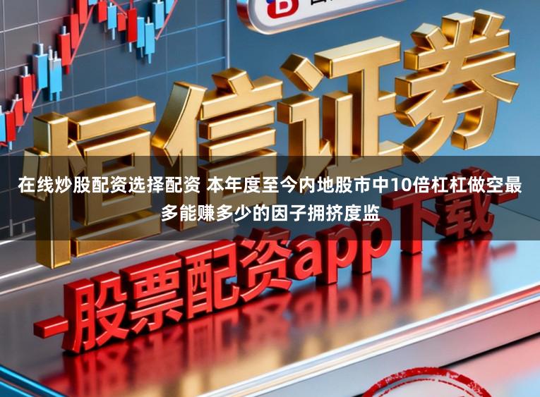 在线炒股配资选择配资 本年度至今内地股市中10倍杠杠做空最多能赚多少的因子拥挤度监