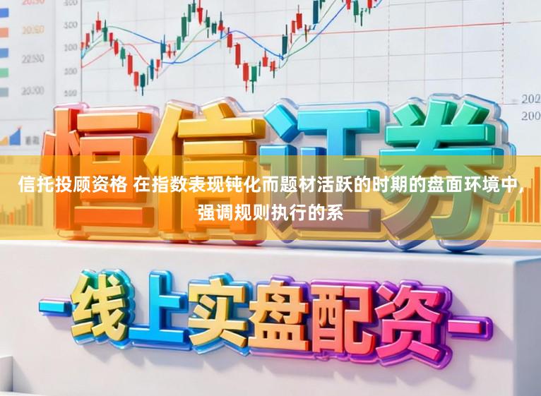 信托投顾资格 在指数表现钝化而题材活跃的时期的盘面环境中,强调规则执行的系