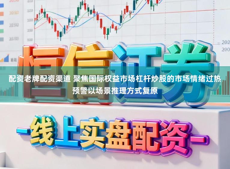 配资老牌配资渠道 聚焦国际权益市场杠杆炒股的市场情绪过热预警以场景推理方式复原