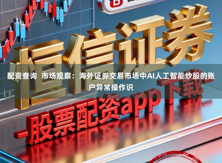 配资查询  市场观察：海外证券交易市场中AI人工智能炒股的账户异常操作识