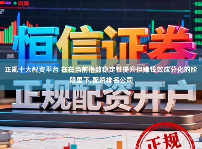 正规十大配资平台 在在当前指数稳定性提升但赚钱效应分化的阶段里下,配资排名公司