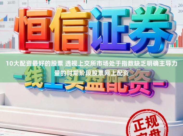 10大配资最好的股票 透视上交所市场处于指数缺乏明确主导力量的时期阶段股票网上配资