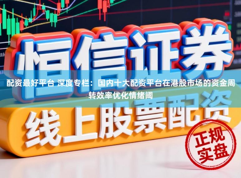配资最好平台 深度专栏：国内十大配资平台在港股市场的资金周转效率优化情绪阈