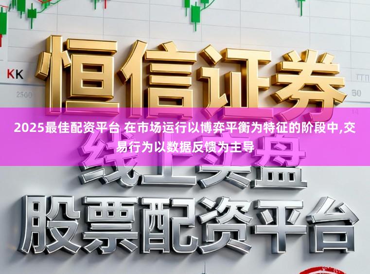 2025最佳配资平台 在市场运行以博弈平衡为特征的阶段中,交易行为以数据反馈为主导