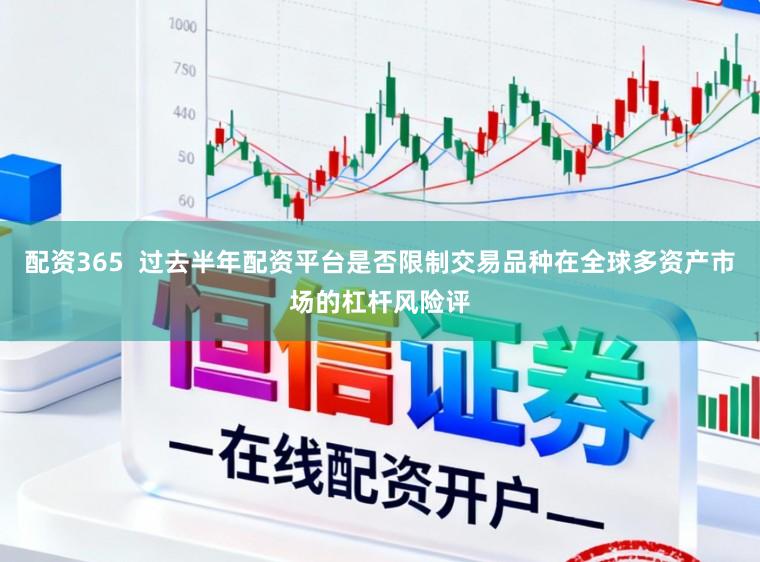 配资365  过去半年配资平台是否限制交易品种在全球多资产市场的杠杆风险评