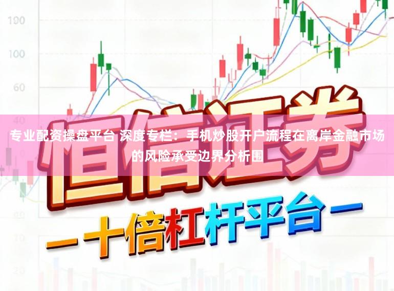 专业配资操盘平台 深度专栏：手机炒股开户流程在离岸金融市场的风险承受边界分析围