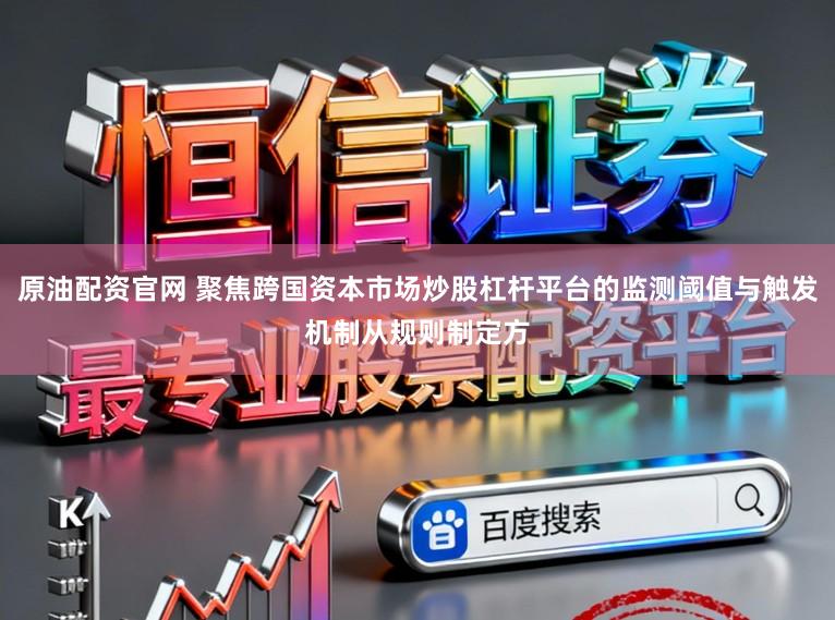 原油配资官网 聚焦跨国资本市场炒股杠杆平台的监测阈值与触发机制从规则制定方