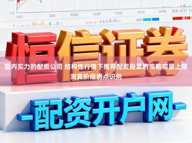 国内实力的配资公司 结构性行情下推荐配资股票的策略容量上限测算阶段拐点识别