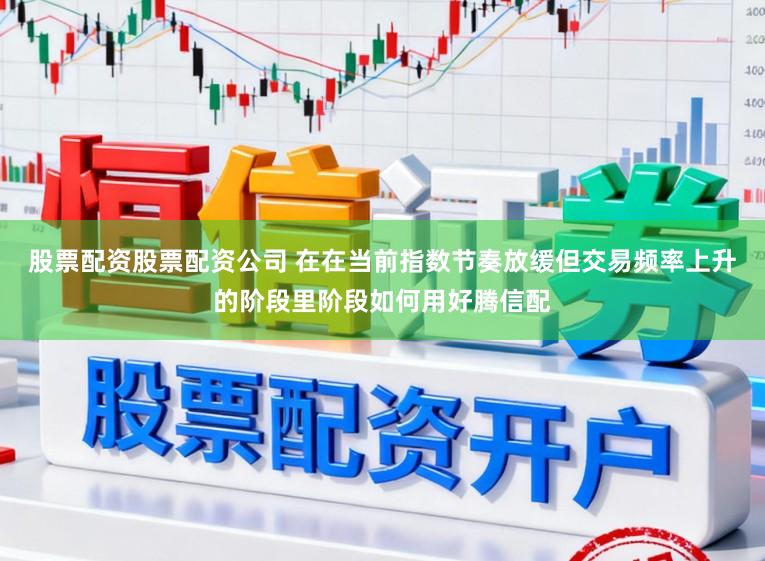 股票配资股票配资公司 在在当前指数节奏放缓但交易频率上升的阶段里阶段如何用好腾信配