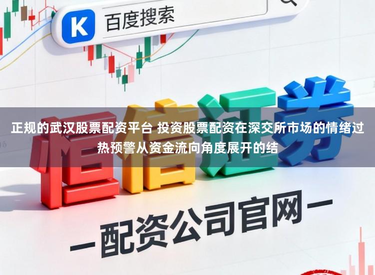 正规的武汉股票配资平台 投资股票配资在深交所市场的情绪过热预警从资金流向角度展开的结