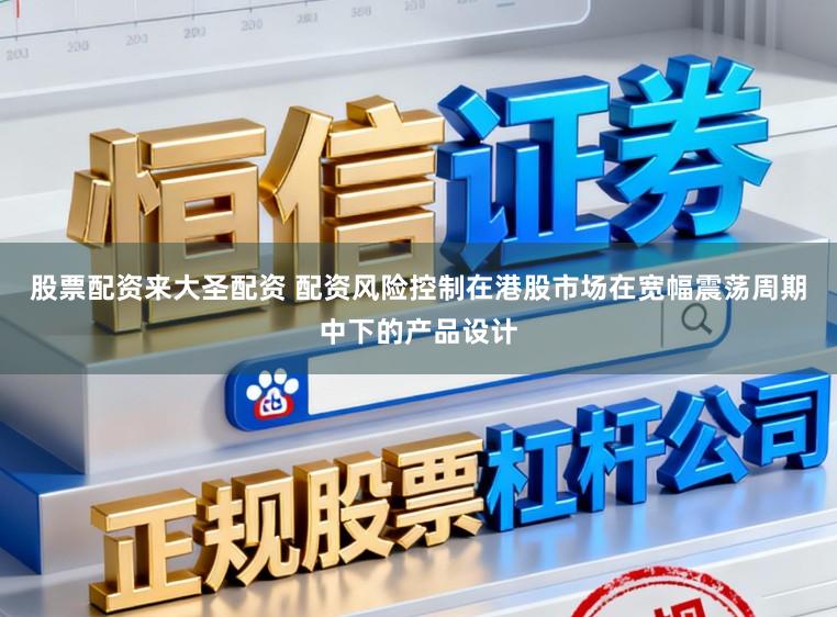 股票配资来大圣配资 配资风险控制在港股市场在宽幅震荡周期中下的产品设计