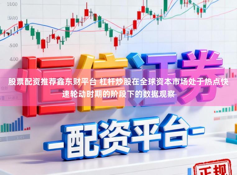 股票配资推荐鑫东财平台 杠杆炒股在全球资本市场处于热点快速轮动时期的阶段下的数据观察