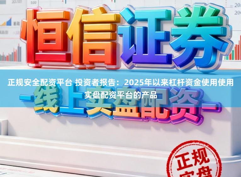 正规安全配资平台 投资者报告：2025年以来杠杆资金使用使用实盘配资平台的产品
