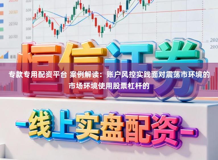 专款专用配资平台 案例解读：账户风控实践面对震荡市环境的市场环境使用股票杠杆的