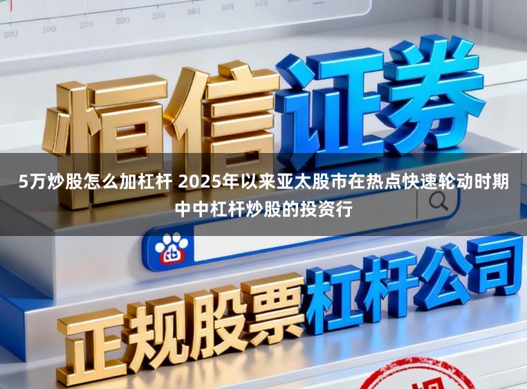 5万炒股怎么加杠杆 2025年以来亚太股市在热点快速轮动时期中中杠杆炒股的投资行