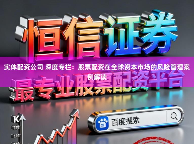 实体配资公司 深度专栏：股票配资在全球资本市场的风险管理案例解读