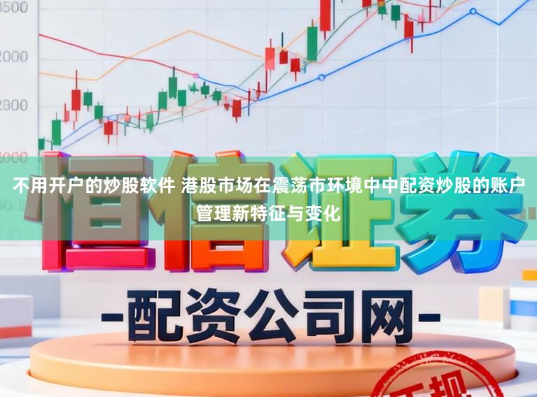 不用开户的炒股软件 港股市场在震荡市环境中中配资炒股的账户管理新特征与变化