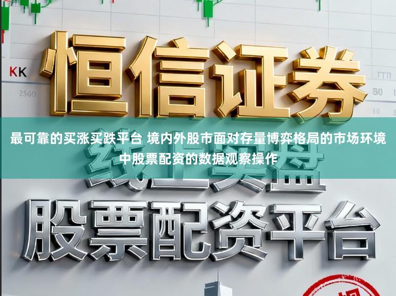 最可靠的买涨买跌平台 境内外股市面对存量博弈格局的市场环境中股票配资的数据观察操作