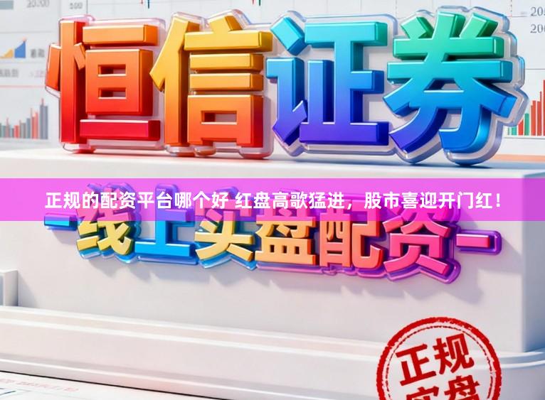 正规的配资平台哪个好 红盘高歌猛进，股市喜迎开门红！