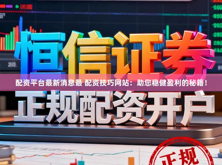 配资平台最新消息最 配资技巧网站：助您稳健盈利的秘籍！