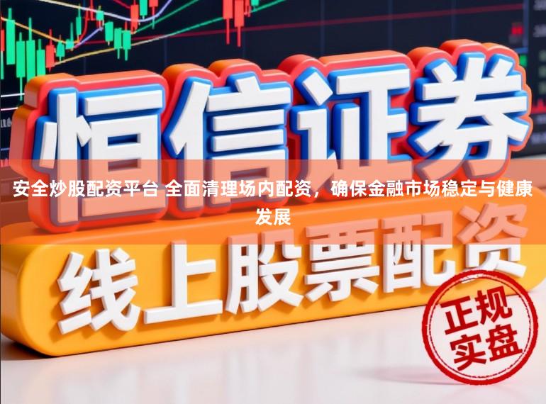 安全炒股配资平台 全面清理场内配资，确保金融市场稳定与健康发展