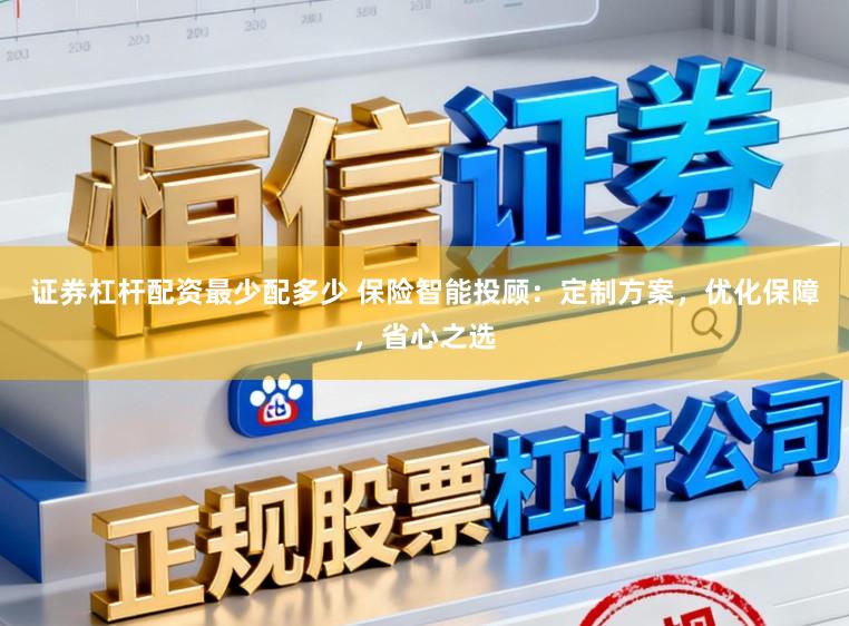 证券杠杆配资最少配多少 保险智能投顾：定制方案，优化保障，省心之选