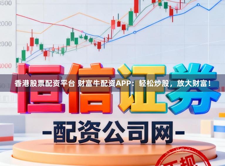 香港股票配资平台 财富牛配资APP：轻松炒股，放大财富！