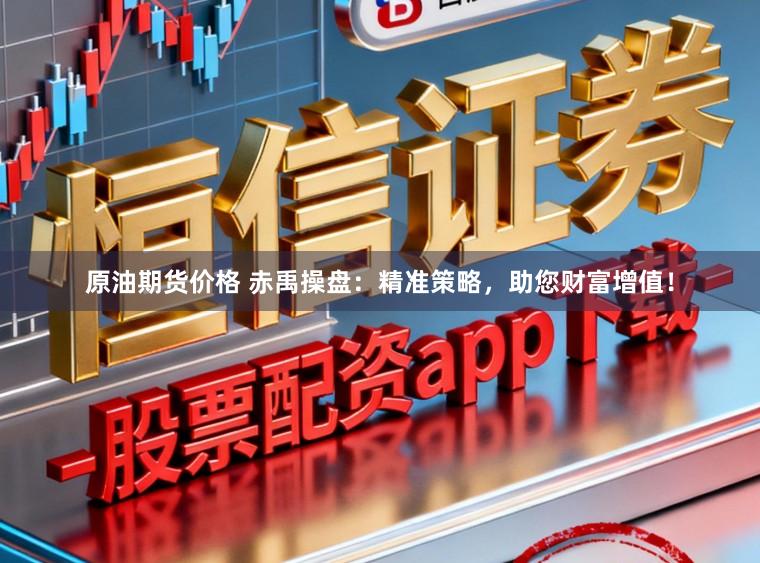 原油期货价格 赤禹操盘：精准策略，助您财富增值！