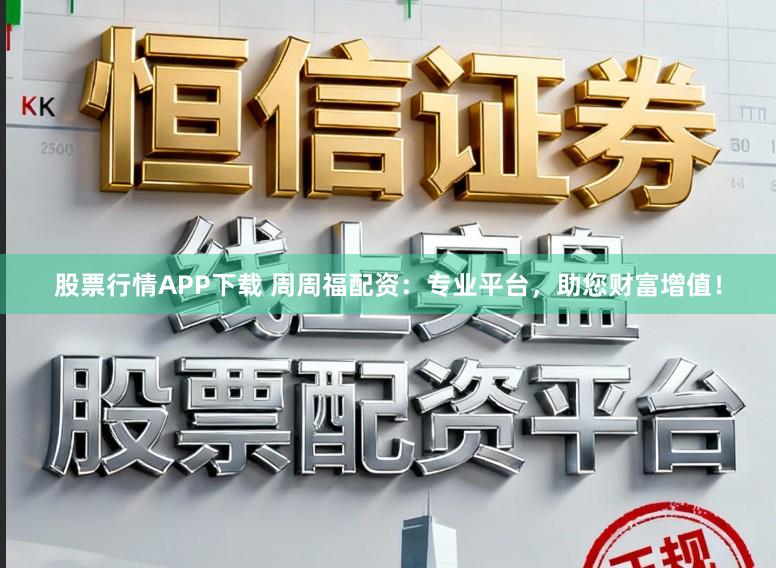 股票行情APP下载 周周福配资：专业平台，助您财富增值！