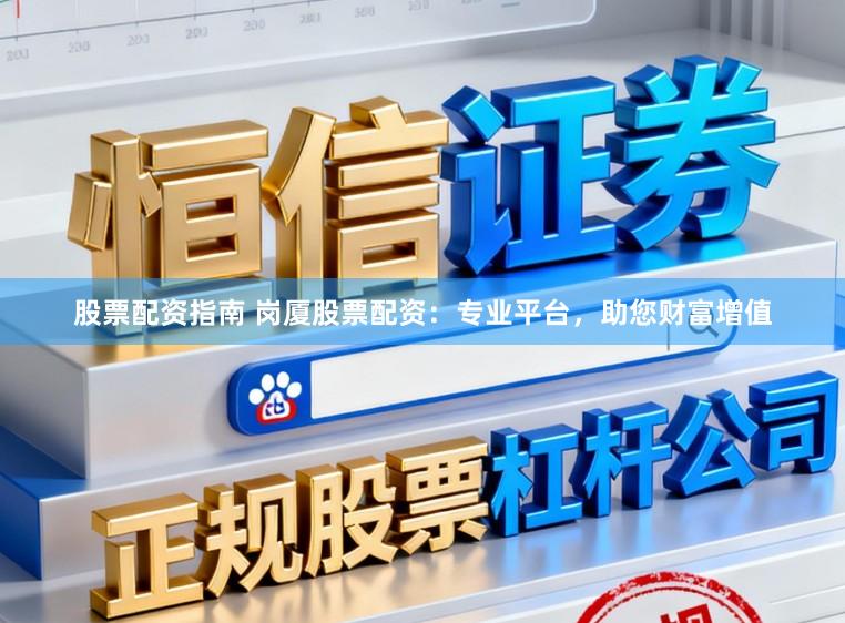 股票配资指南 岗厦股票配资：专业平台，助您财富增值