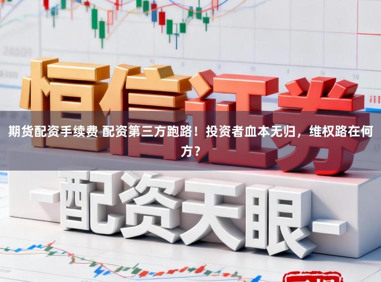 期货配资手续费 配资第三方跑路！投资者血本无归，维权路在何方？