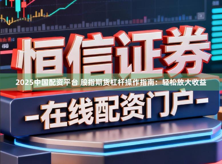 2025中国配资平台 股指期货杠杆操作指南：轻松放大收益