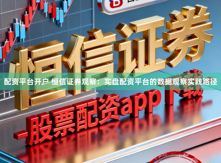 配资平台开户 恒信证券观察：实盘配资平台的数据观察实践路径