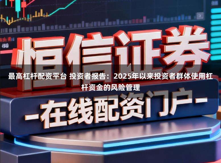 最高杠杆配资平台 投资者报告：2025年以来投资者群体使用杠杆资金的风险管理