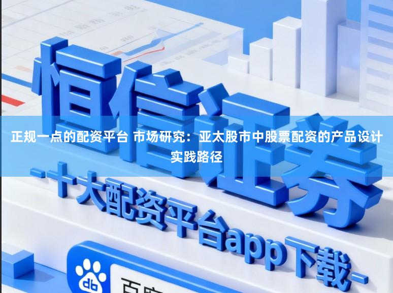 正规一点的配资平台 市场研究：亚太股市中股票配资的产品设计实践路径