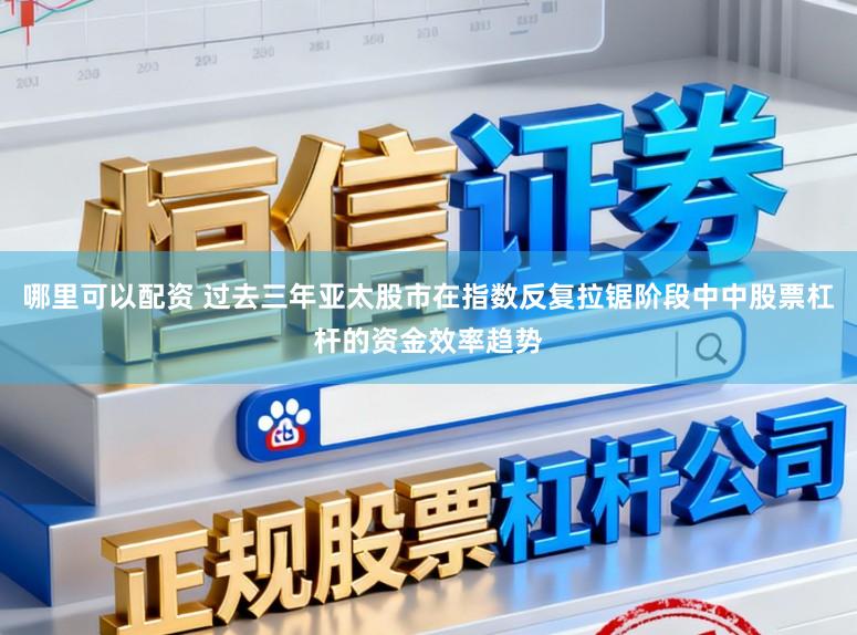哪里可以配资 过去三年亚太股市在指数反复拉锯阶段中中股票杠杆的资金效率趋势