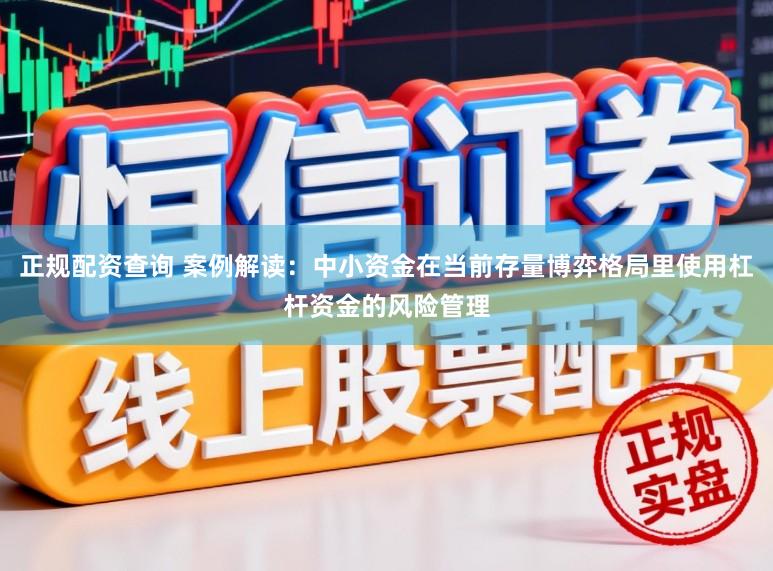 正规配资查询 案例解读：中小资金在当前存量博弈格局里使用杠杆资金的风险管理