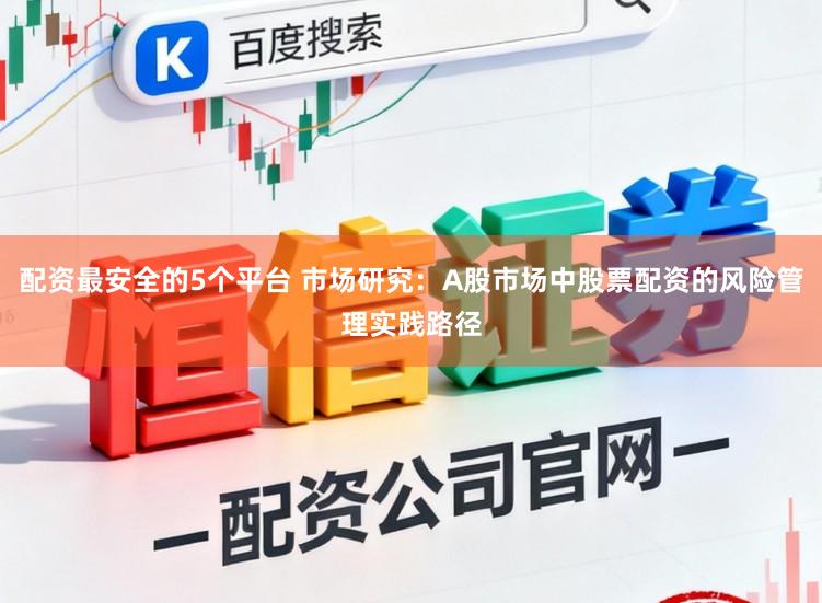 配资最安全的5个平台 市场研究：A股市场中股票配资的风险管理实践路径