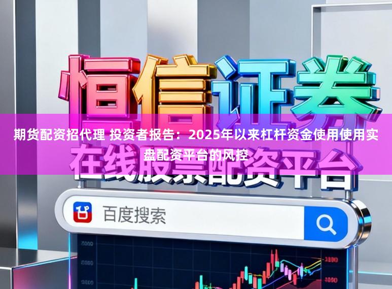 期货配资招代理 投资者报告：2025年以来杠杆资金使用使用实盘配资平台的风控