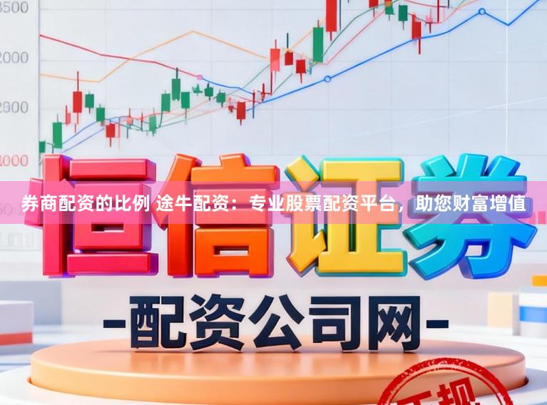 券商配资的比例 途牛配资：专业股票配资平台，助您财富增值