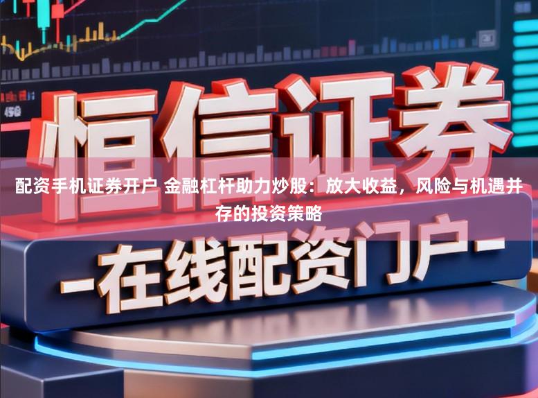配资手机证券开户 金融杠杆助力炒股：放大收益，风险与机遇并存的投资策略