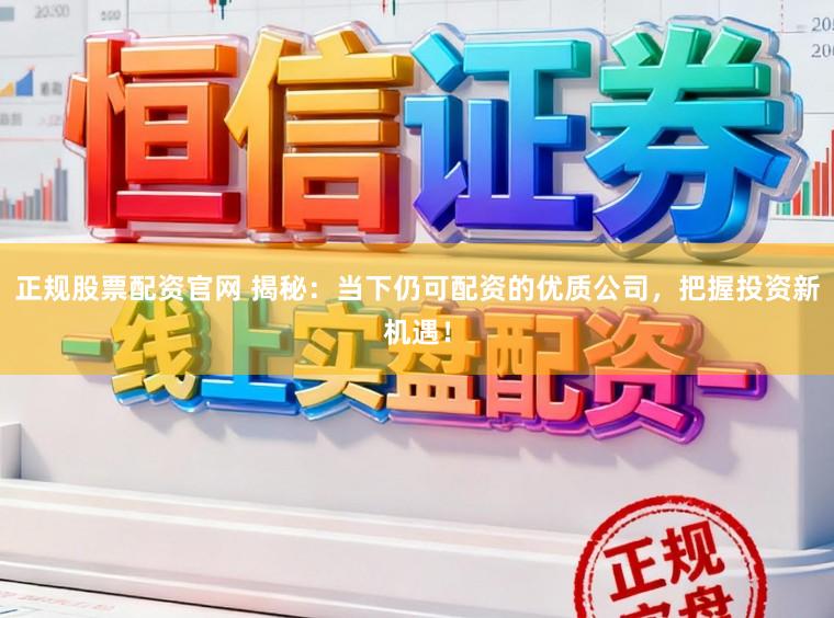 正规股票配资官网 揭秘：当下仍可配资的优质公司，把握投资新机遇！