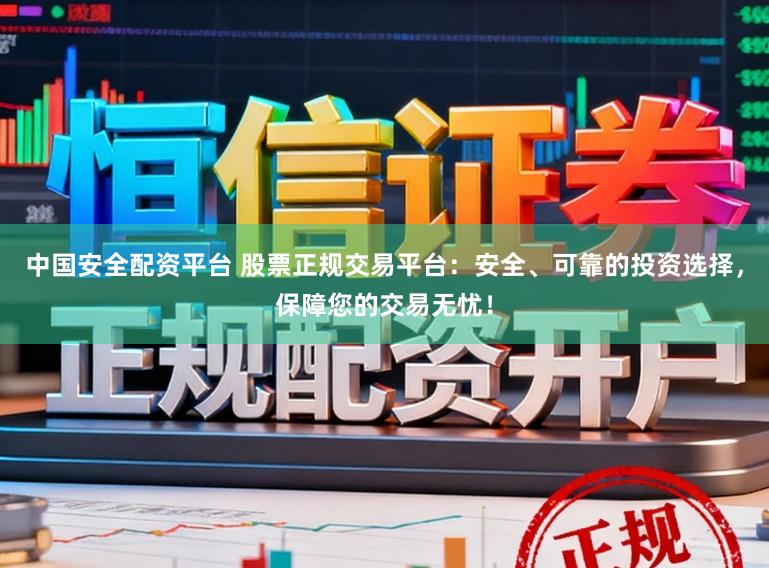 中国安全配资平台 股票正规交易平台：安全、可靠的投资选择，保障您的交易无忧！