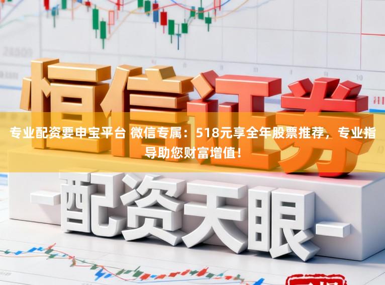专业配资要申宝平台 微信专属：518元享全年股票推荐，专业指导助您财富增值！